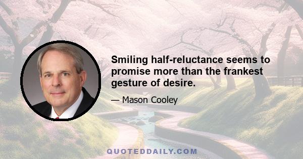 Smiling half-reluctance seems to promise more than the frankest gesture of desire.