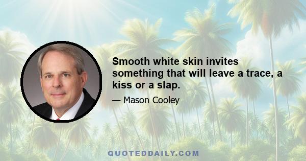 Smooth white skin invites something that will leave a trace, a kiss or a slap.