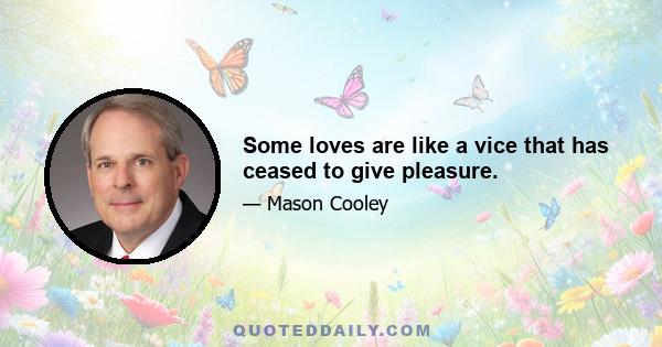 Some loves are like a vice that has ceased to give pleasure.