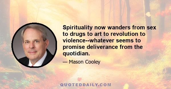 Spirituality now wanders from sex to drugs to art to revolution to violence--whatever seems to promise deliverance from the quotidian.