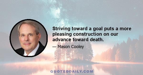 Striving toward a goal puts a more pleasing construction on our advance toward death.