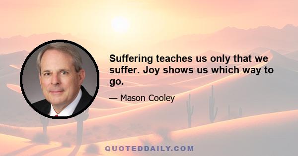 Suffering teaches us only that we suffer. Joy shows us which way to go.