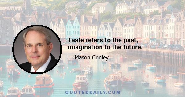 Taste refers to the past, imagination to the future.