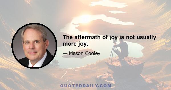 The aftermath of joy is not usually more joy.