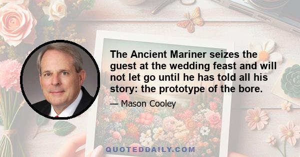 The Ancient Mariner seizes the guest at the wedding feast and will not let go until he has told all his story: the prototype of the bore.