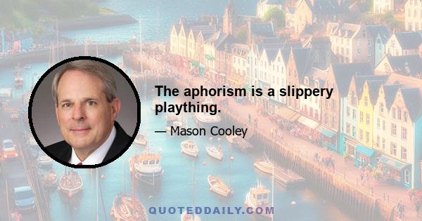 The aphorism is a slippery plaything.