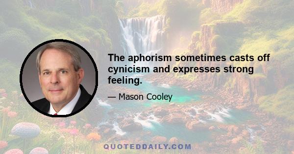 The aphorism sometimes casts off cynicism and expresses strong feeling.