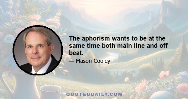 The aphorism wants to be at the same time both main line and off beat.