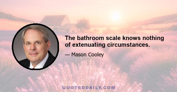 The bathroom scale knows nothing of extenuating circumstances.