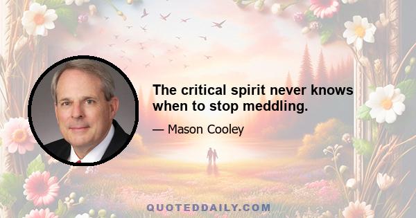 The critical spirit never knows when to stop meddling.