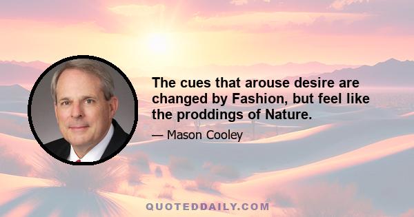 The cues that arouse desire are changed by Fashion, but feel like the proddings of Nature.