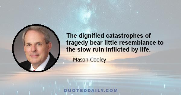 The dignified catastrophes of tragedy bear little resemblance to the slow ruin inflicted by life.