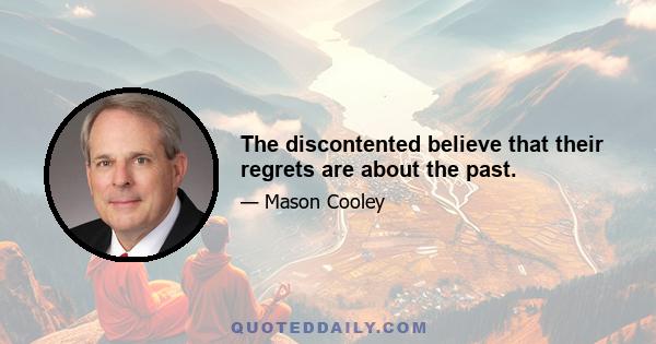 The discontented believe that their regrets are about the past.