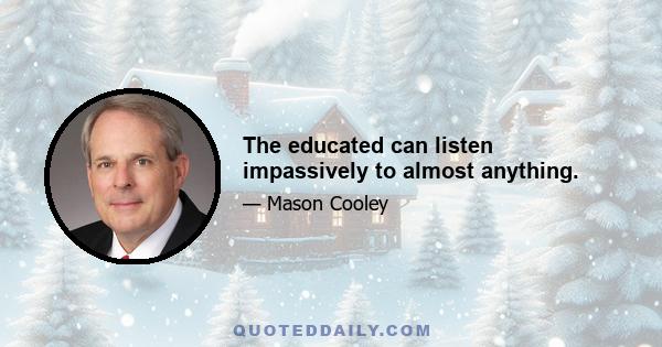 The educated can listen impassively to almost anything.