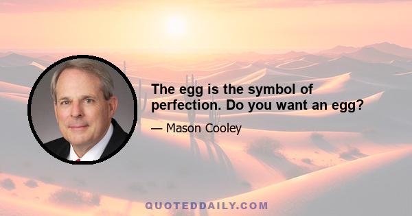 The egg is the symbol of perfection. Do you want an egg?