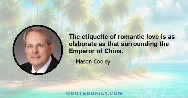 The etiquette of romantic love is as elaborate as that surrounding the Emperor of China.