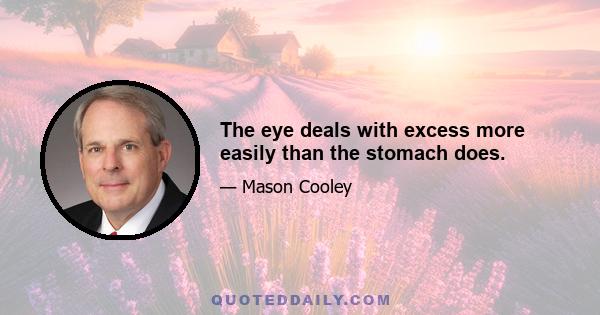 The eye deals with excess more easily than the stomach does.