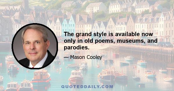 The grand style is available now only in old poems, museums, and parodies.