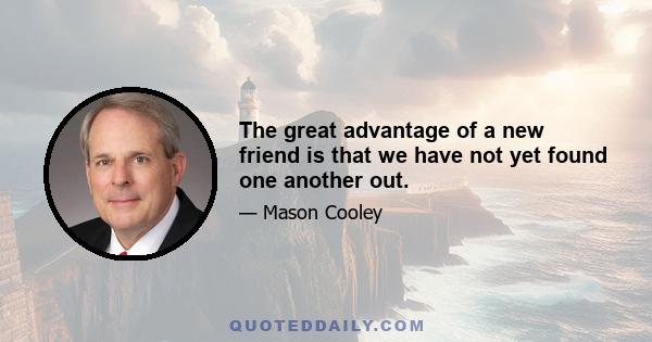 The great advantage of a new friend is that we have not yet found one another out.