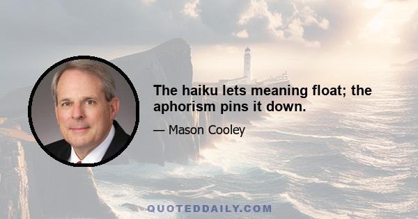 The haiku lets meaning float; the aphorism pins it down.