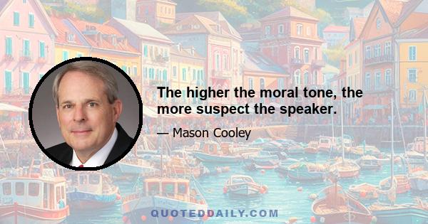 The higher the moral tone, the more suspect the speaker.