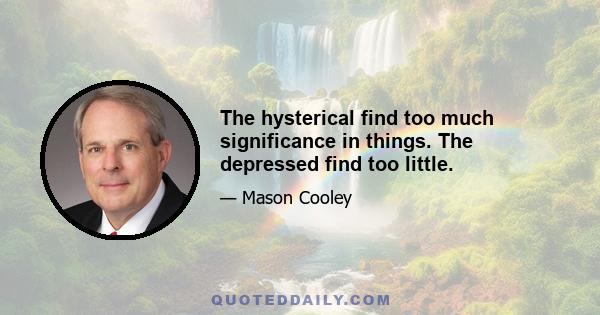 The hysterical find too much significance in things. The depressed find too little.