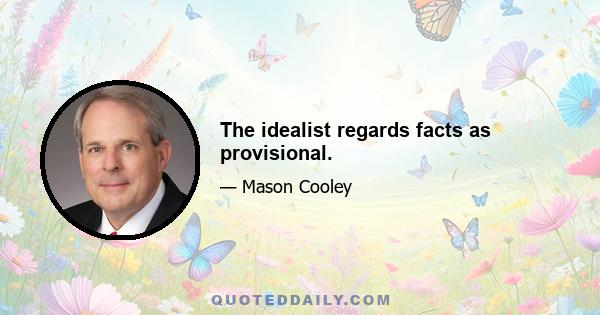 The idealist regards facts as provisional.