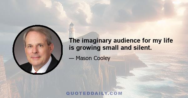 The imaginary audience for my life is growing small and silent.