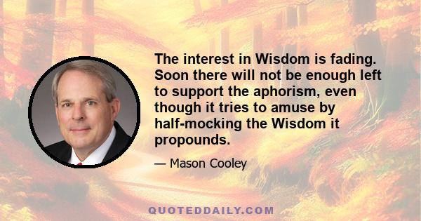 The interest in Wisdom is fading. Soon there will not be enough left to support the aphorism, even though it tries to amuse by half-mocking the Wisdom it propounds.