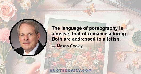 The language of pornography is abusive, that of romance adoring. Both are addressed to a fetish.