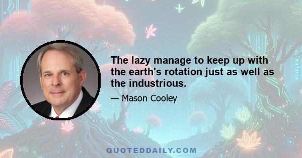 The lazy manage to keep up with the earth's rotation just as well as the industrious.