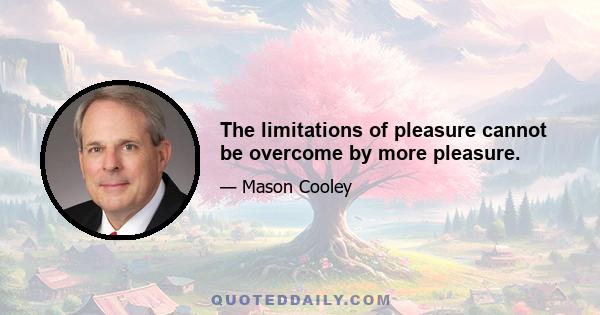 The limitations of pleasure cannot be overcome by more pleasure.