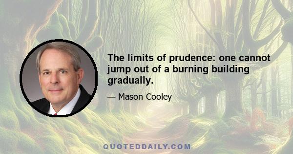 The limits of prudence: one cannot jump out of a burning building gradually.