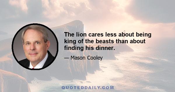 The lion cares less about being king of the beasts than about finding his dinner.