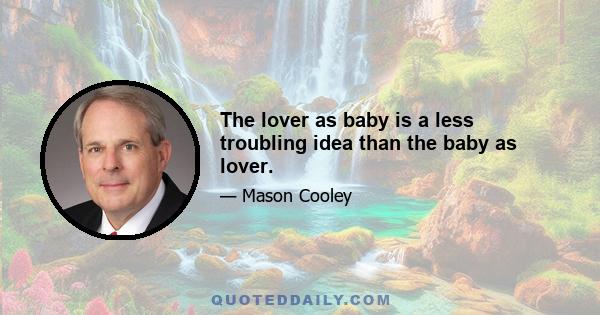 The lover as baby is a less troubling idea than the baby as lover.