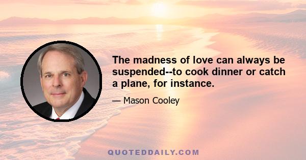 The madness of love can always be suspended--to cook dinner or catch a plane, for instance.