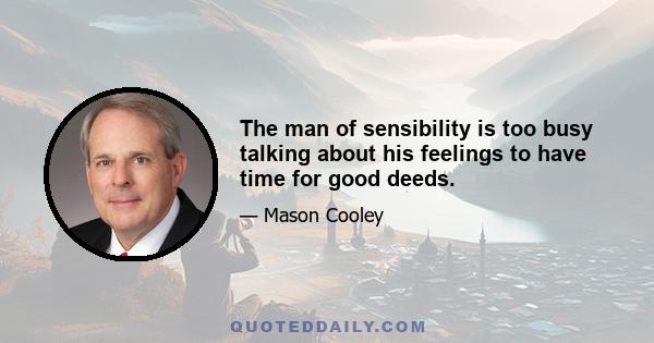 The man of sensibility is too busy talking about his feelings to have time for good deeds.