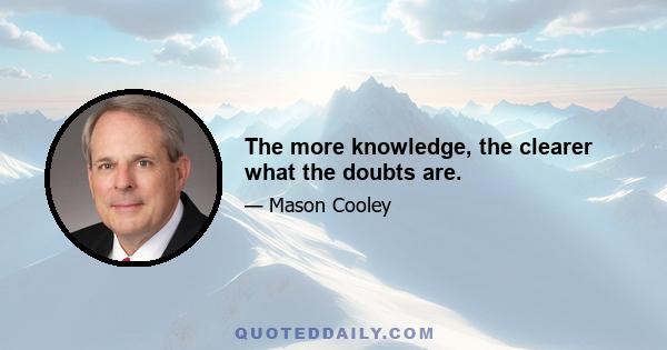 The more knowledge, the clearer what the doubts are.