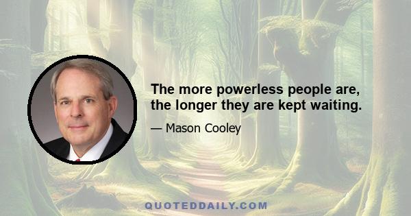 The more powerless people are, the longer they are kept waiting.