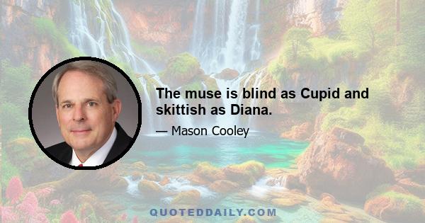 The muse is blind as Cupid and skittish as Diana.