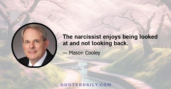 The narcissist enjoys being looked at and not looking back.