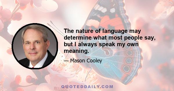 The nature of language may determine what most people say, but I always speak my own meaning.