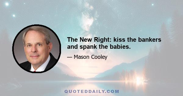 The New Right: kiss the bankers and spank the babies.