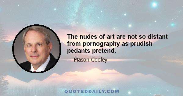 The nudes of art are not so distant from pornography as prudish pedants pretend.