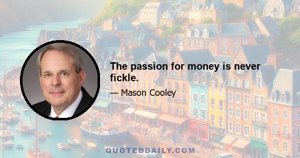 The passion for money is never fickle.