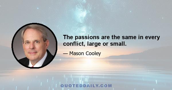 The passions are the same in every conflict, large or small.