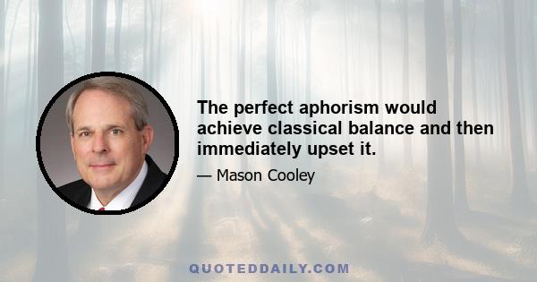 The perfect aphorism would achieve classical balance and then immediately upset it.