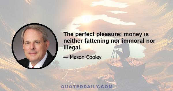 The perfect pleasure: money is neither fattening nor immoral nor illegal.