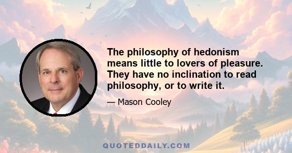 The philosophy of hedonism means little to lovers of pleasure. They have no inclination to read philosophy, or to write it.