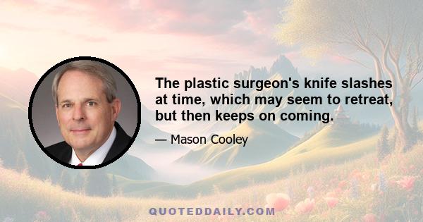 The plastic surgeon's knife slashes at time, which may seem to retreat, but then keeps on coming.